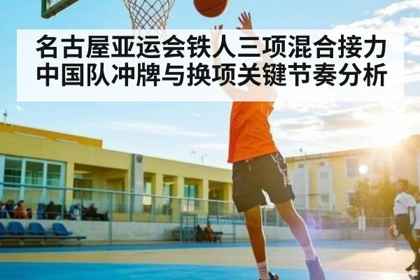 名古屋亚运会铁人三项混合接力中国队冲牌与换项关键节奏分析（Kaiyun Global）